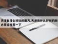 天津有什么好玩的地方,天津有什么好玩的地方景点推荐一下