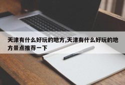 天津有什么好玩的地方,天津有什么好玩的地方景点推荐一下