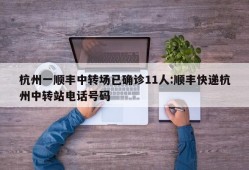 杭州一顺丰中转场已确诊11人:顺丰快递杭州中转站电话号码