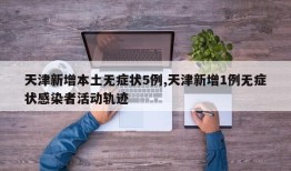 天津新增本土无症状5例,天津新增1例无症状感染者活动轨迹