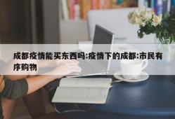 成都疫情能买东西吗:疫情下的成都:市民有序购物