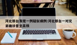 河北邢台发现一例疑似病例:河北邢台一对兄弟确诊曾坐高铁