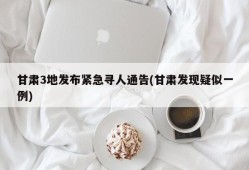 甘肃3地发布紧急寻人通告(甘肃发现疑似一例)