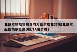 北京本轮疫情病毒均为德尔塔变异株(北京本起疫情病毒属DELTA变异株)