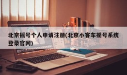北京摇号个人申请注册(北京小客车摇号系统登录官网)