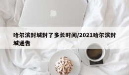 哈尔滨封城封了多长时间/2021哈尔滨封城通告