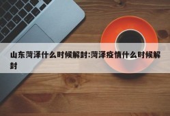 山东菏泽什么时候解封:菏泽疫情什么时候解封