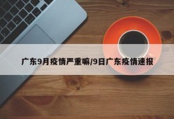 广东9月疫情严重嘛/9日广东疫情速报