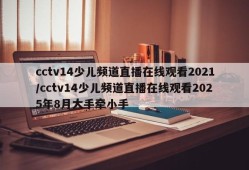 cctv14少儿频道直播在线观看2021/cctv14少儿频道直播在线观看2025年8月大手牵小手