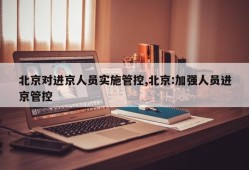 北京对进京人员实施管控,北京:加强人员进京管控
