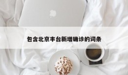 包含北京丰台新增确诊的词条