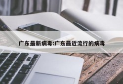 广东最新病毒:广东最近流行的病毒