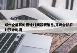 郑州全部解封预计时间最新消息,郑州全部解封预计时间