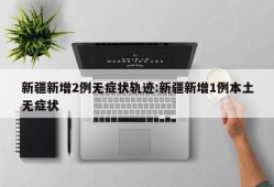 新疆新增2例无症状轨迹:新疆新增1例本土无症状