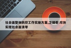 社会面整体防控工作实施方案,卫健委:尽快实现社会面清零
