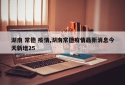 湖南 常德 疫情,湖南常德疫情最新消息今天新增25