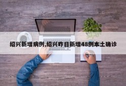 绍兴新增病例,绍兴昨日新增48例本土确诊