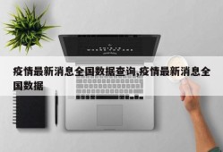 疫情最新消息全国数据查询,疫情最新消息全国数据