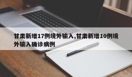 甘肃新增17例境外输入,甘肃新增10例境外输入确诊病例