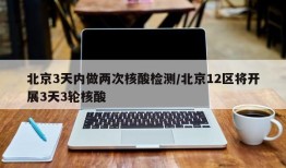 北京3天内做两次核酸检测/北京12区将开展3天3轮核酸