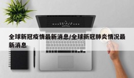 全球新冠疫情最新消息/全球新冠肺炎情况最新消息