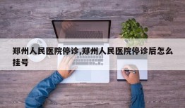 郑州人民医院停诊,郑州人民医院停诊后怎么挂号