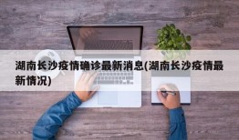 湖南长沙疫情确诊最新消息(湖南长沙疫情最新情况)
