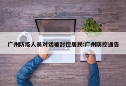 广州防疫人员对话被封控居民:广州防控通告