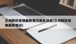 兰州新区疫情最新情况最新消息(兰州新区疫情最新情况)