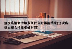 这次疫情会持续多久什么时候能结束(这次疫情大概会持续多长时间)