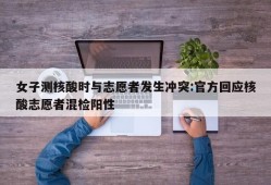 女子测核酸时与志愿者发生冲突:官方回应核酸志愿者混检阳性