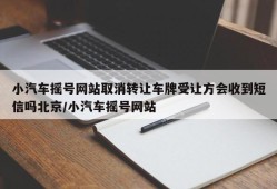 小汽车摇号网站取消转让车牌受让方会收到短信吗北京/小汽车摇号网站