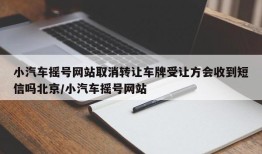 小汽车摇号网站取消转让车牌受让方会收到短信吗北京/小汽车摇号网站