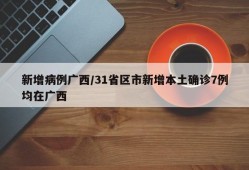 新增病例广西/31省区市新增本土确诊7例均在广西