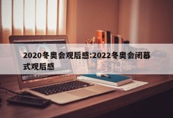 2020冬奥会观后感:2022冬奥会闭幕式观后感