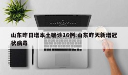 山东昨日增本土确诊16例:山东昨天新增冠状病毒