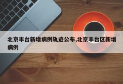 北京丰台新增病例轨迹公布,北京丰台区新增病例