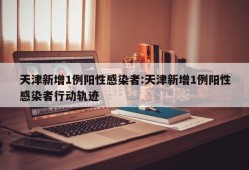天津新增1例阳性感染者:天津新增1例阳性感染者行动轨迹