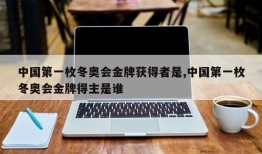 中国第一枚冬奥会金牌获得者是,中国第一枚冬奥会金牌得主是谁