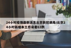 24小时疫情最新消息北京新冠病毒/北京24小时新增本土感染者63例