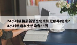 24小时疫情最新消息北京新冠病毒/北京24小时新增本土感染者63例