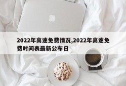 2022年高速免费情况,2022年高速免费时间表最新公布日