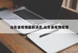 山东省疫情最新消息,山东省疫情疫情