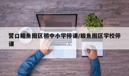 营口鲅鱼圈区初中小学停课/鲅鱼圈区学校停课