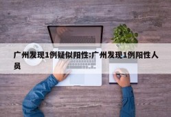 广州发现1例疑似阳性:广州发现1例阳性人员