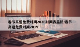 春节高速免费时间2026时间表最新/春节高速免费时间2019