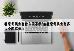 北京冬奥会有什么国家参加/北京冬奥会有多少个国家参加