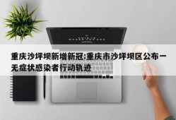 重庆沙坪坝新增新冠:重庆市沙坪坝区公布一无症状感染者行动轨迹