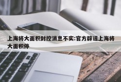 上海将大面积封控消息不实:官方辟谣上海将大面积停