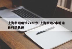 上海新增确诊2736例:上海新增2本地确诊行动轨迹